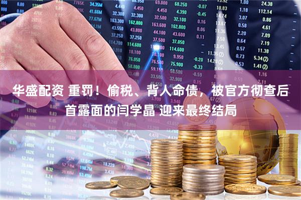 华盛配资 重罚！偷税、背人命债，被官方彻查后首露面的闫学晶 迎来最终结局