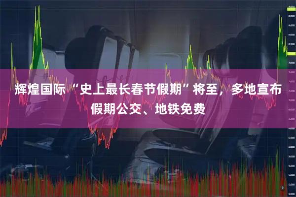 辉煌国际 “史上最长春节假期”将至，多地宣布假期公交、地铁免费