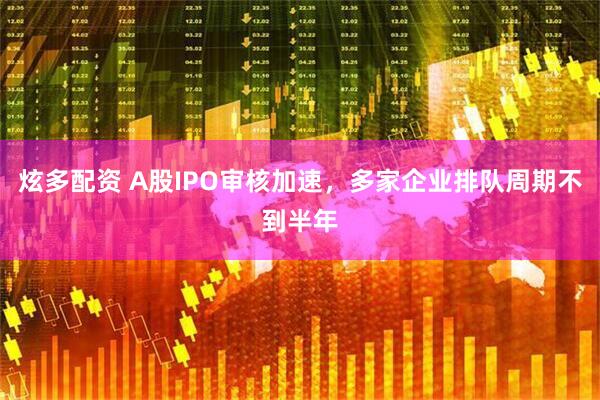 炫多配资 A股IPO审核加速，多家企业排队周期不到半年