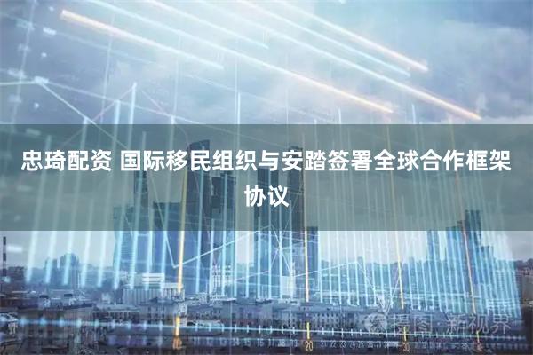 忠琦配资 国际移民组织与安踏签署全球合作框架协议