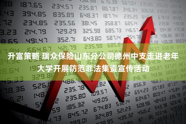 升富策略 瑞众保险山东分公司德州中支走进老年大学开展防范非法集资宣传活动
