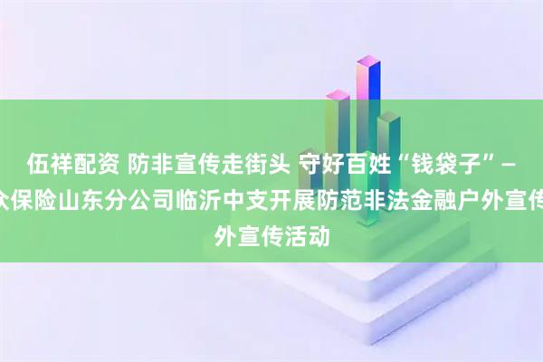伍祥配资 防非宣传走街头 守好百姓“钱袋子”——瑞众保险山东分公司临沂中支开展防范非法金融户外宣传活动