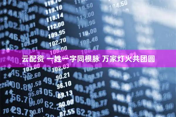 云配资 一姓一字同根脉 万家灯火共团圆