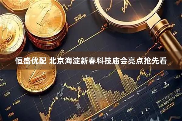 恒盛优配 北京海淀新春科技庙会亮点抢先看