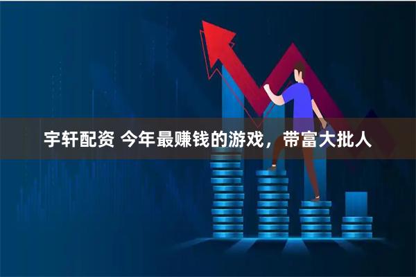 宇轩配资 今年最赚钱的游戏，带富大批人