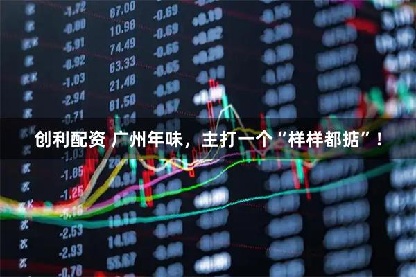 创利配资 广州年味，主打一个“样样都掂”！
