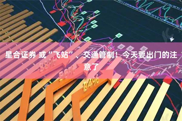 星合证券 或“飞站”、交通管制！今天要出门的注意了