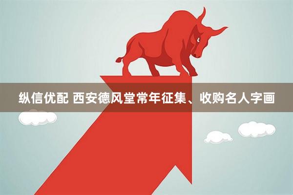 纵信优配 西安德风堂常年征集、收购名人字画