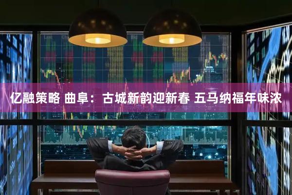 亿融策略 曲阜：古城新韵迎新春 五马纳福年味浓