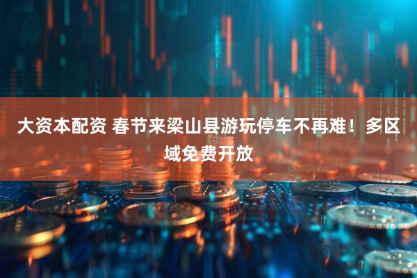 大资本配资 春节来梁山县游玩停车不再难！多区域免费开放