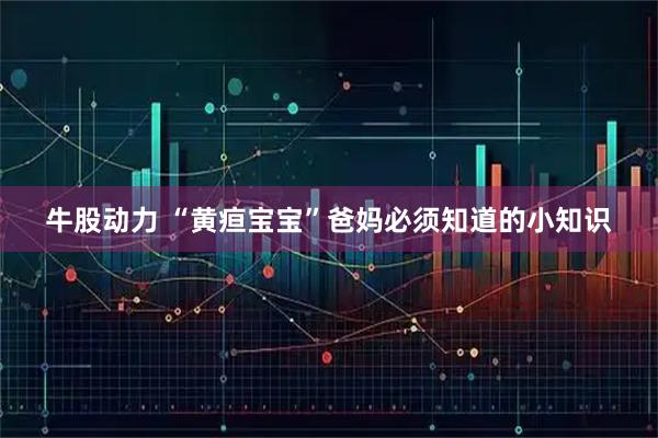 牛股动力 “黄疸宝宝”爸妈必须知道的小知识
