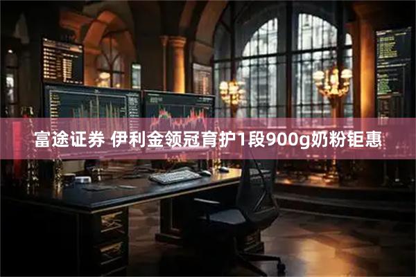 富途证券 伊利金领冠育护1段900g奶粉钜惠