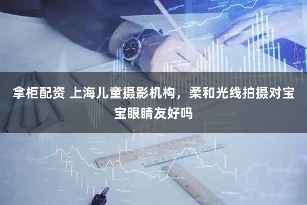 拿柜配资 上海儿童摄影机构，柔和光线拍摄对宝宝眼睛友好吗