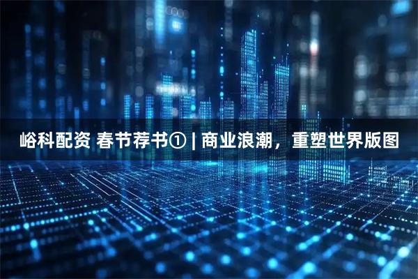 峪科配资 春节荐书① | 商业浪潮，重塑世界版图