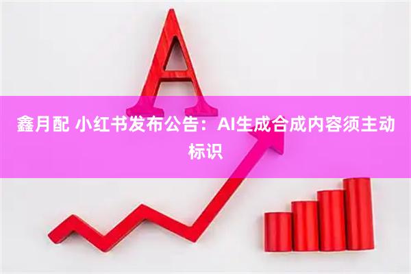 鑫月配 小红书发布公告：AI生成合成内容须主动标识