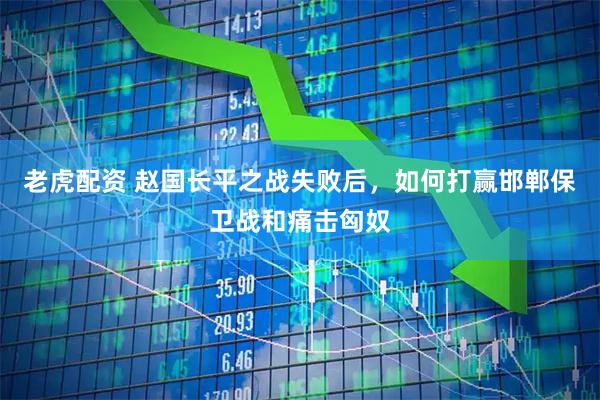 老虎配资 赵国长平之战失败后，如何打赢邯郸保卫战和痛击匈奴