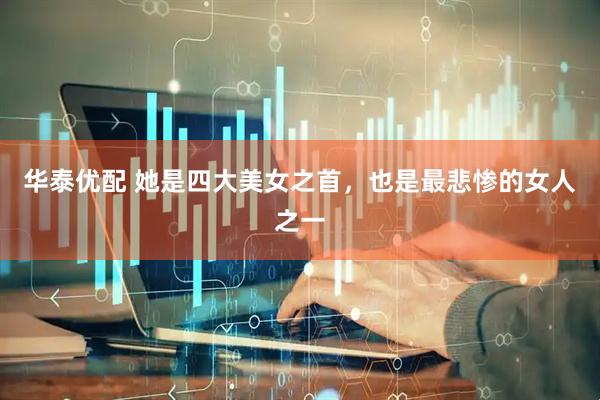 华泰优配 她是四大美女之首，也是最悲惨的女人之一