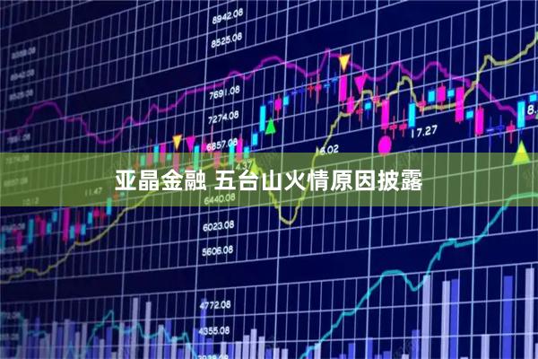 亚晶金融 五台山火情原因披露
