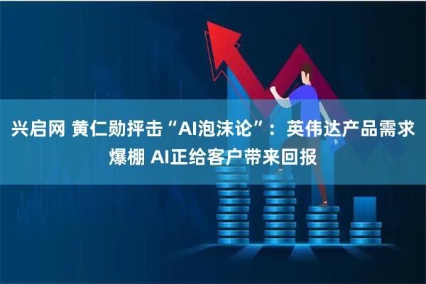 兴启网 黄仁勋抨击“AI泡沫论”：英伟达产品需求爆棚 AI正给客户带来回报