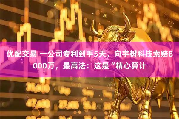 优配交易 一公司专利到手5天，向宇树科技索赔8000万，最高法：这是“精心算计