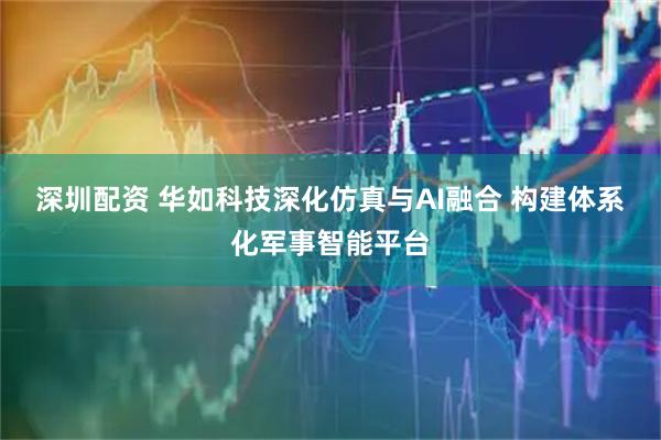深圳配资 华如科技深化仿真与AI融合 构建体系化军事智能平台