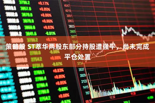 策略股 ST萃华两股东部分持股遭强平，尚未完成平仓处置