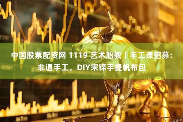 中国股票配资网 1119 艺术胎教丨手工课招募：非遗手工，DIY宋锦手提帆布包