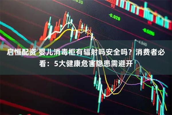 启恒配资 婴儿消毒柜有辐射吗安全吗？消费者必看：5大健康危害隐患需避开