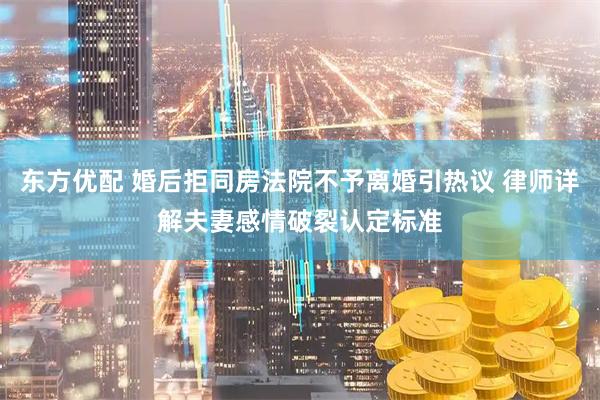 东方优配 婚后拒同房法院不予离婚引热议 律师详解夫妻感情破裂认定标准