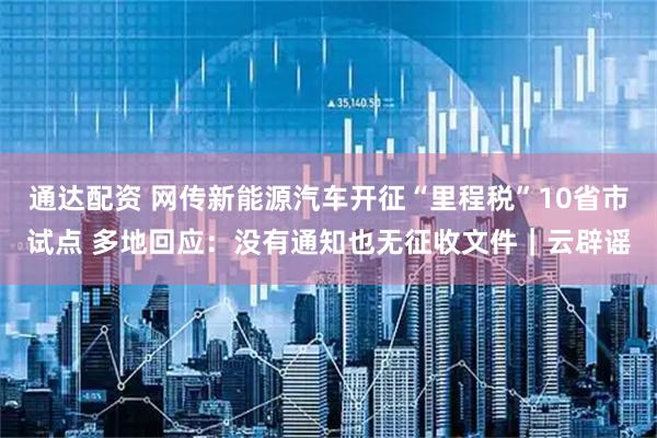 通达配资 网传新能源汽车开征“里程税”10省市试点 多地回应：没有通知也无征收文件｜云辟谣