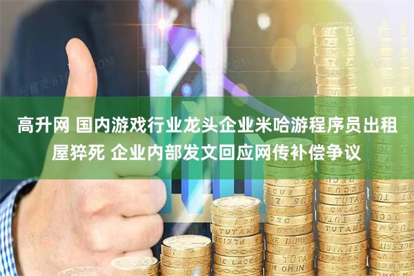 高升网 国内游戏行业龙头企业米哈游程序员出租屋猝死 企业内部发文回应网传补偿争议