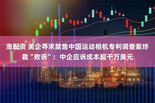 涨配资 美企寻求禁售中国运动相机专利调查案终裁“败诉”：中企应诉成本超千万美元