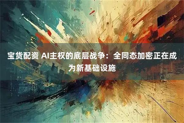 宝货配资 AI主权的底层战争：全同态加密正在成为新基础设施