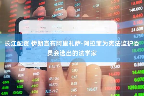 长江配资 伊朗宣布阿里礼萨·阿拉菲为宪法监护委员会选出的法学家