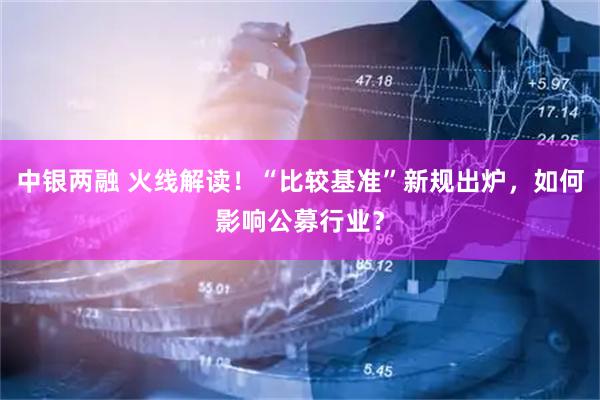 中银两融 火线解读！“比较基准”新规出炉，如何影响公募行业？