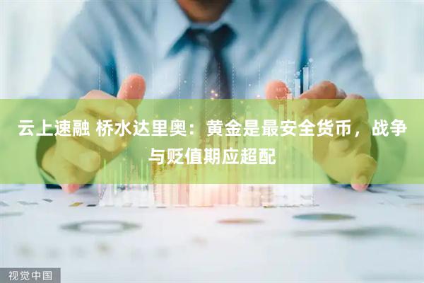 云上速融 桥水达里奥：黄金是最安全货币，战争与贬值期应超配