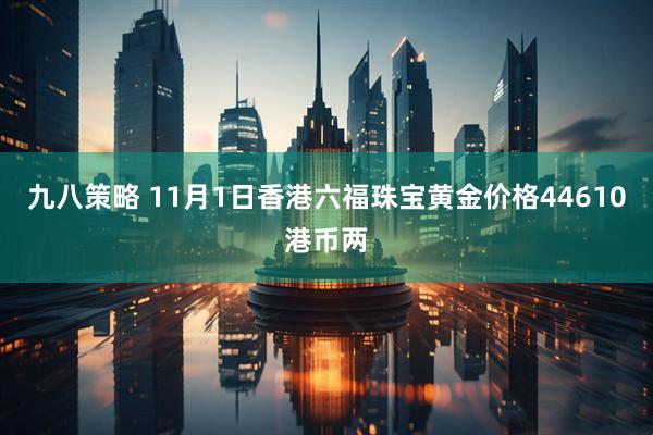 九八策略 11月1日香港六福珠宝黄金价格44610港币两