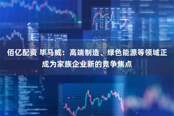 佰亿配资 毕马威：高端制造、绿色能源等领域正成为家族企业新的竞争焦点