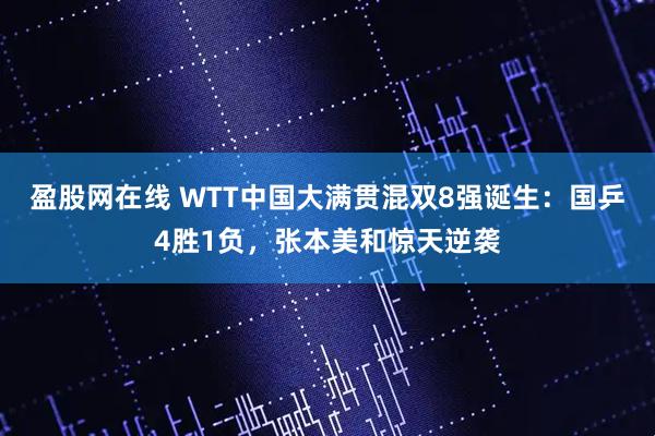 盈股网在线 WTT中国大满贯混双8强诞生：国乒4胜1负，张本美和惊天逆袭