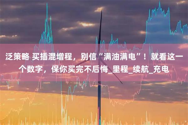 泛策略 买插混增程，别信“满油满电”！就看这一个数字，保你买完不后悔_里程_续航_充电