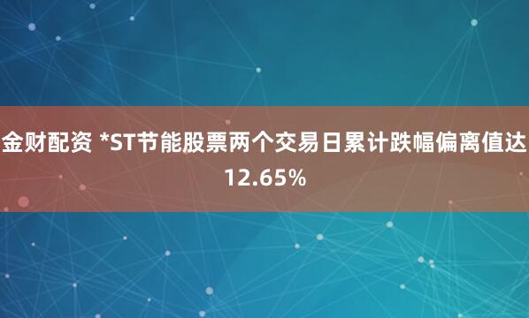 金财配资 *ST节能股票两个交易日累计跌幅偏离值达12.65%